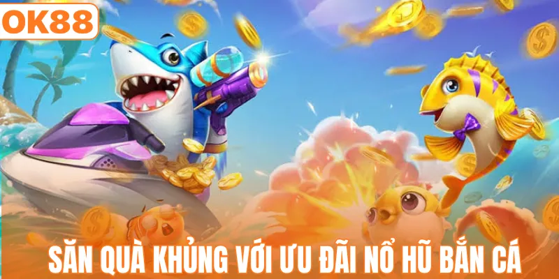 Khuyến Mãi Nổ Hũ Bắn Cá - Săn Thưởng Vàng Cực Hấp Dẫn
